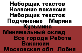 Наборщик текстов › Название вакансии ­ Наборщик текстов › Подчинение ­ Марина Кузьмина › Минимальный оклад ­ 1 500 - Все города Работа » Вакансии   . Московская обл.,Лобня г.